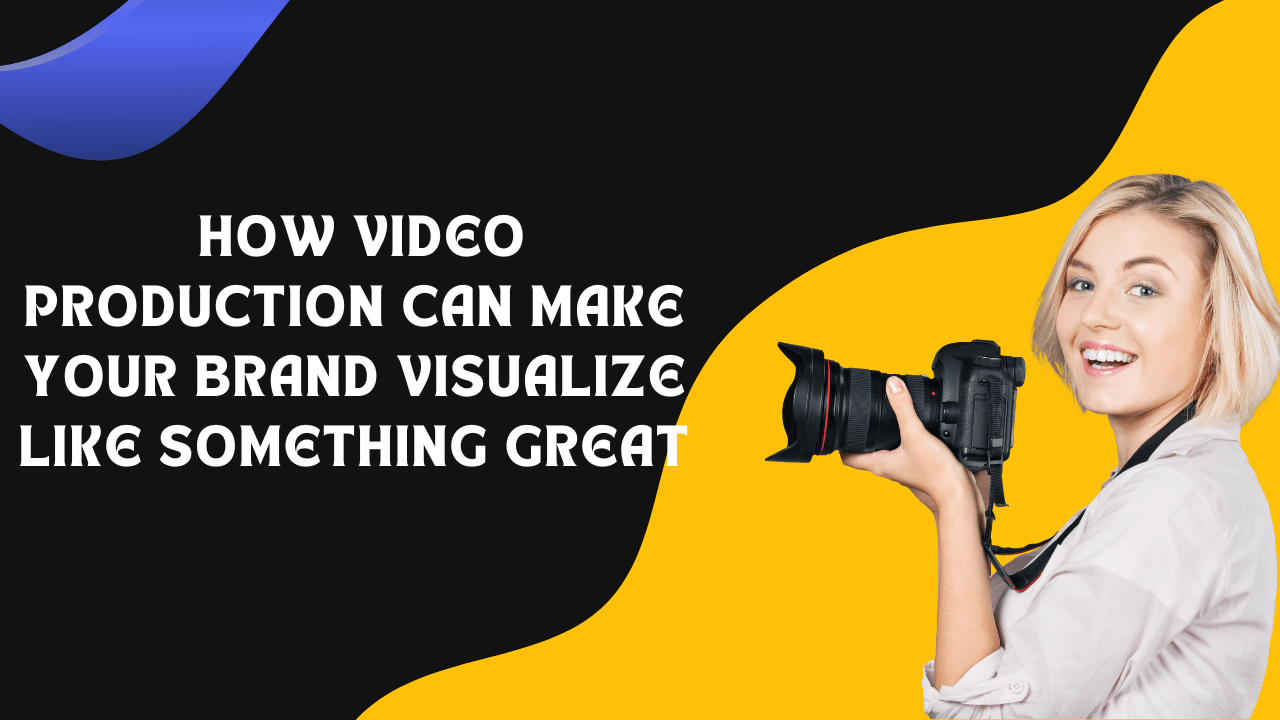 How Video Production Can Make Your Brand Visualize Like Something Great
